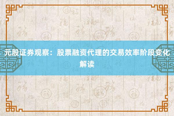 元股证券观察：股票融资代理的交易效率阶段变化解读