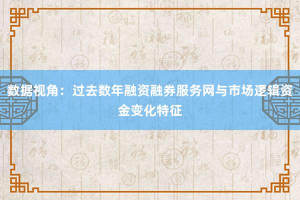 数据视角：过去数年融资融券服务网与市场逻辑资金变化特征