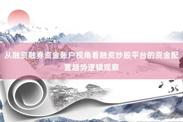 从融资融券资金账户视角看融资炒股平台的资金配置趋势逻辑观察