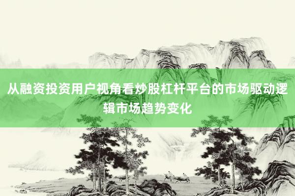 从融资投资用户视角看炒股杠杆平台的市场驱动逻辑市场趋势变化