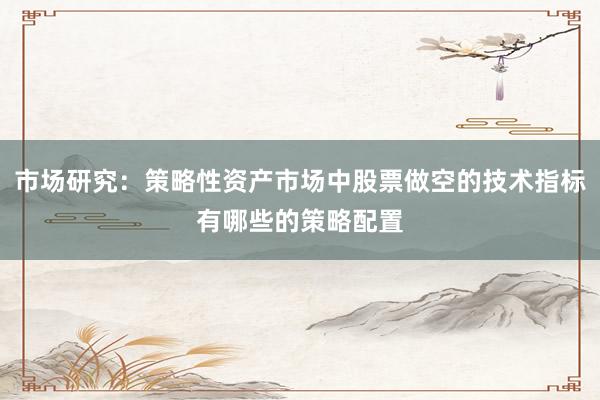 市场研究：策略性资产市场中股票做空的技术指标有哪些的策略配置