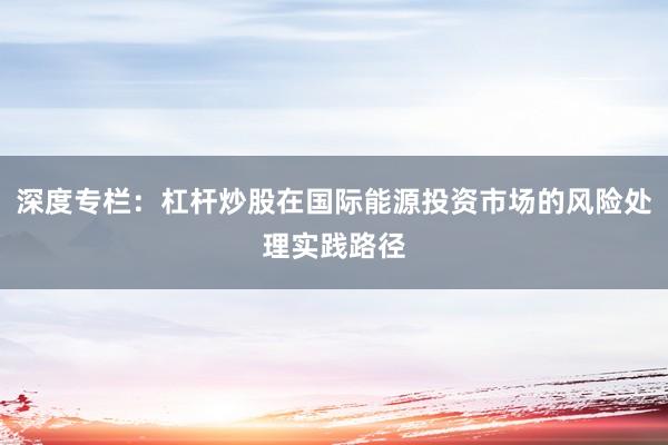 深度专栏：杠杆炒股在国际能源投资市场的风险处理实践路径