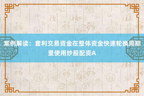 案例解读：套利交易资金在整体资金快速轮换周期里使用炒股配资A