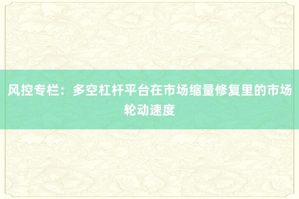 风控专栏：多空杠杆平台在市场缩量修复里的市场轮动速度