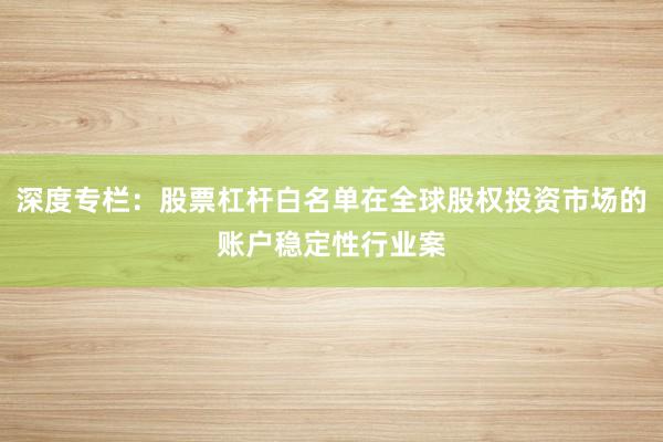 深度专栏：股票杠杆白名单在全球股权投资市场的账户稳定性行业案