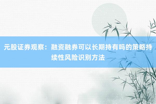 元股证券观察：融资融券可以长期持有吗的策略持续性风险识别方法