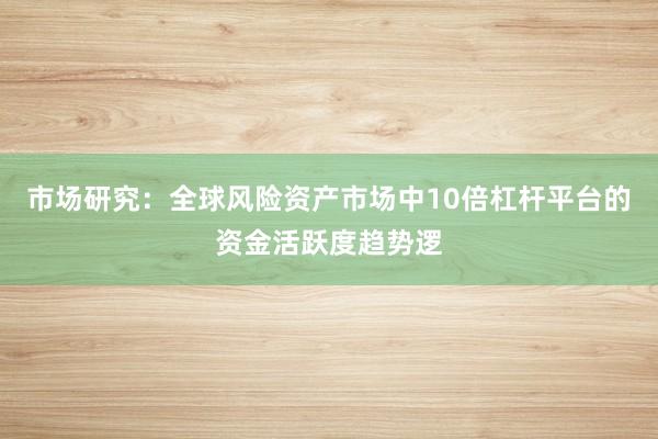 市场研究：全球风险资产市场中10倍杠杆平台的资金活跃度趋势逻