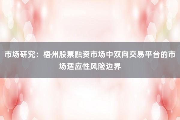 市场研究：梧州股票融资市场中双向交易平台的市场适应性风险边界