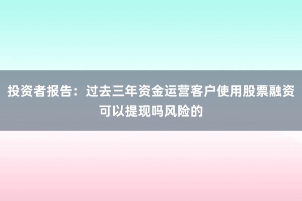 投资者报告：过去三年资金运营客户使用股票融资可以提现吗风险的