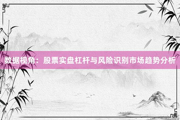 数据视角：股票实盘杠杆与风险识别市场趋势分析