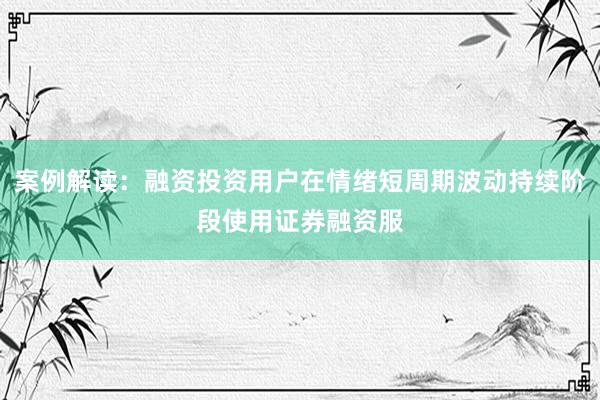 案例解读：融资投资用户在情绪短周期波动持续阶段使用证券融资服