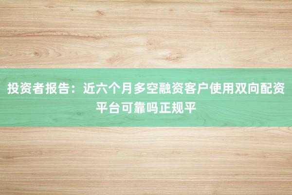 投资者报告:近六个月多空融资客户使用双向配资平台可靠吗正规平