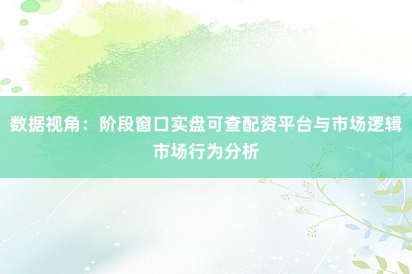 数据视角:阶段窗口实盘可查配资平台与市场逻辑市场行为分析