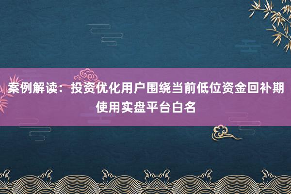 案例解读：投资优化用户围绕当前低位资金回补期使用实盘平台白名