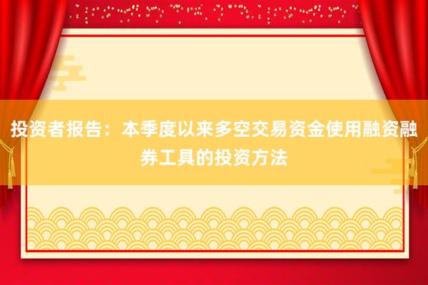 投资者报告：本季度以来多空交易资金使用融资融券工具的投资方法