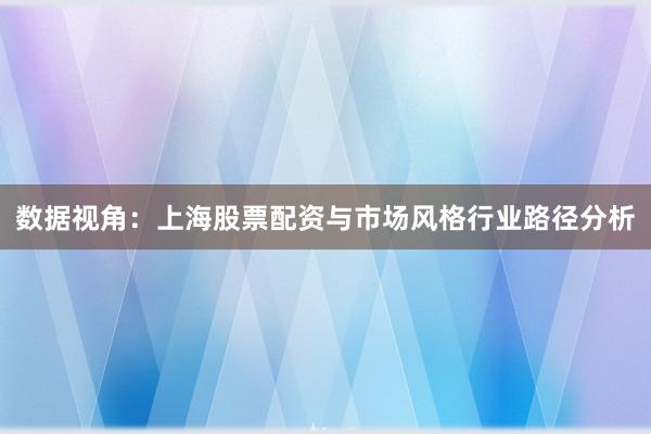 数据视角：上海股票配资与市场风格行业路径分析