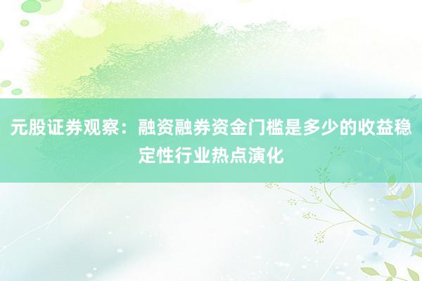 元股证券观察：融资融券资金门槛是多少的收益稳定性行业热点演化