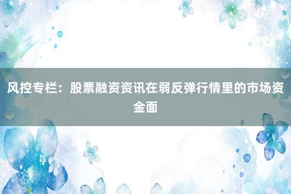 风控专栏：股票融资资讯在弱反弹行情里的市场资金面