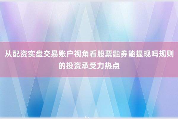 从配资实盘交易账户视角看股票融券能提现吗规则的投资承受力热点
