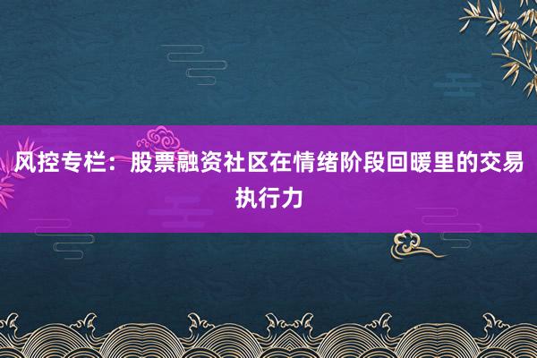风控专栏:股票融资社区在情绪阶段回暖里的交易执行力