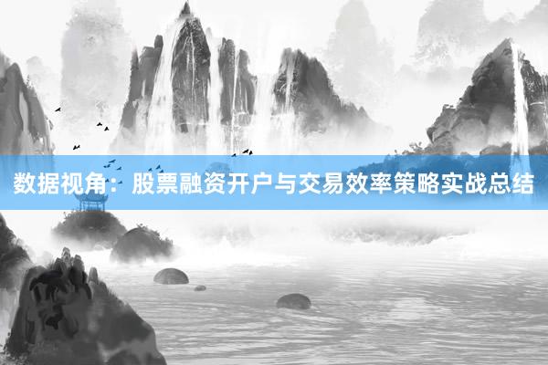 数据视角:股票融资开户与交易效率策略实战总结