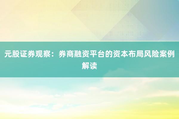 元股证券观察：券商融资平台的资本布局风险案例解读