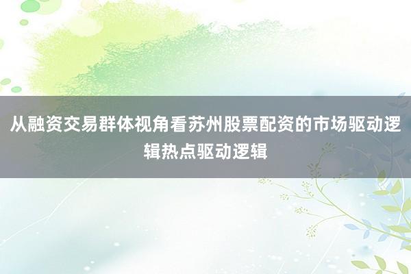 从融资交易群体视角看苏州股票配资的市场驱动逻辑热点驱动逻辑