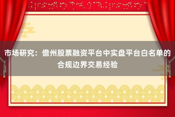 市场研究：儋州股票融资平台中实盘平台白名单的合规边界交易经验
