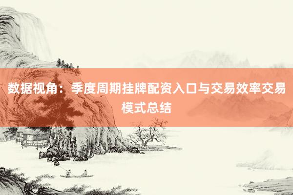 数据视角：季度周期挂牌配资入口与交易效率交易模式总结