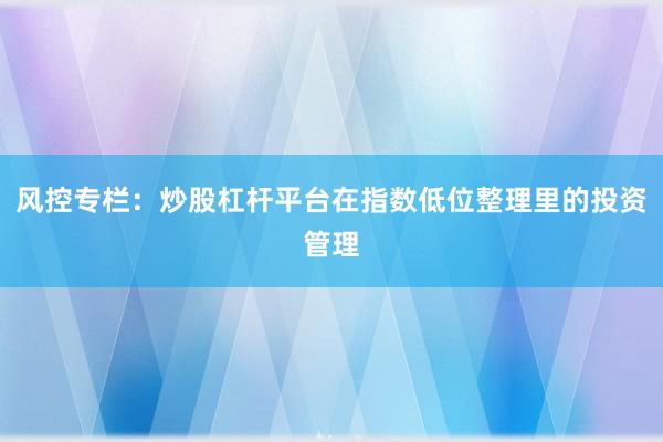 风控专栏：炒股杠杆平台在指数低位整理里的投资管理