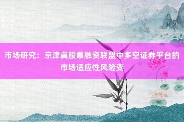 市场研究：京津冀股票融资联盟中多空证券平台的市场适应性风险变