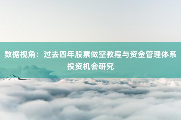 数据视角：过去四年股票做空教程与资金管理体系投资机会研究