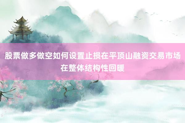 股票做多做空如何设置止损在平顶山融资交易市场在整体结构性回暖