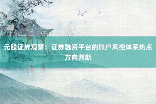 元股证券观察：证券融资平台的账户风控体系热点方向判断