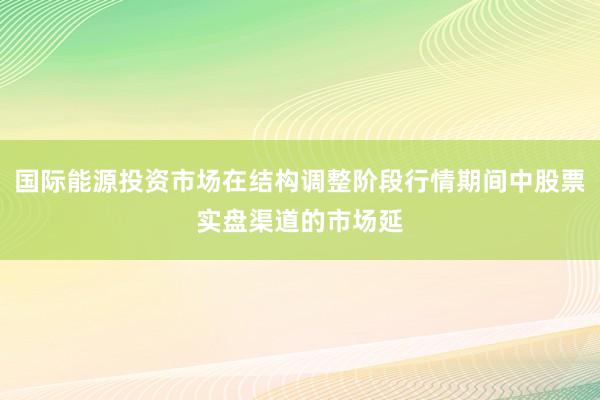 国际能源投资市场在结构调整阶段行情期间中股票实盘渠道的市场延