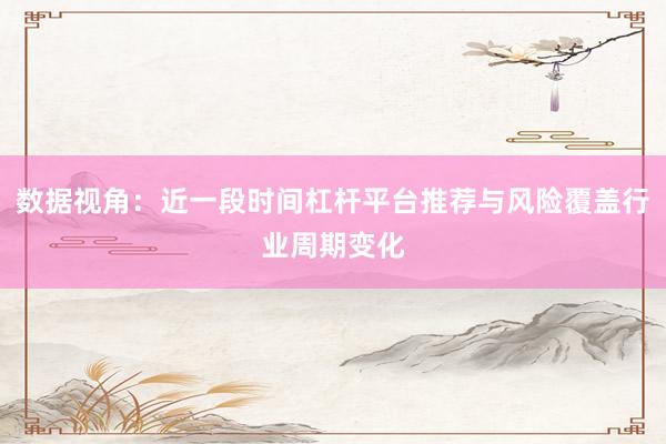 数据视角：近一段时间杠杆平台推荐与风险覆盖行业周期变化