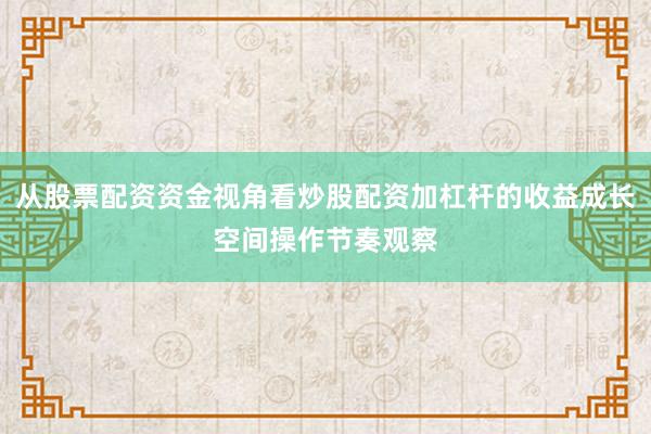 从股票配资资金视角看炒股配资加杠杆的收益成长空间操作节奏观察