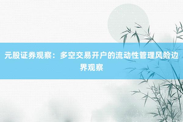 元股证券观察：多空交易开户的流动性管理风险边界观察