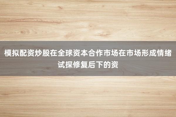 模拟配资炒股在全球资本合作市场在市场形成情绪试探修复后下的资