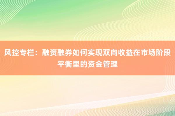 风控专栏：融资融券如何实现双向收益在市场阶段平衡里的资金管理