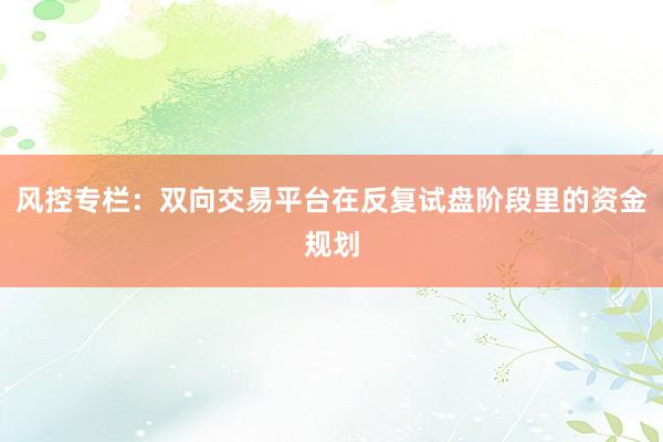 风控专栏：双向交易平台在反复试盘阶段里的资金规划