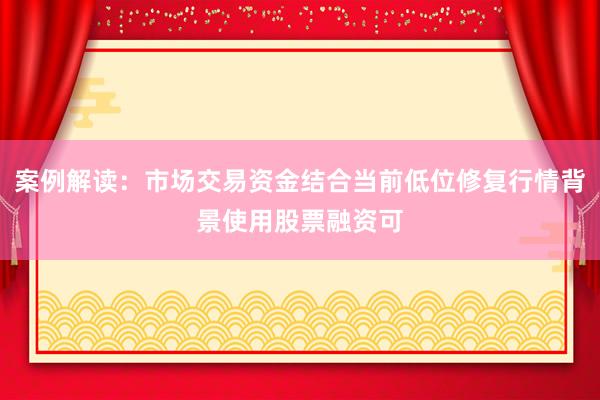 案例解读：市场交易资金结合当前低位修复行情背景使用股票融资可