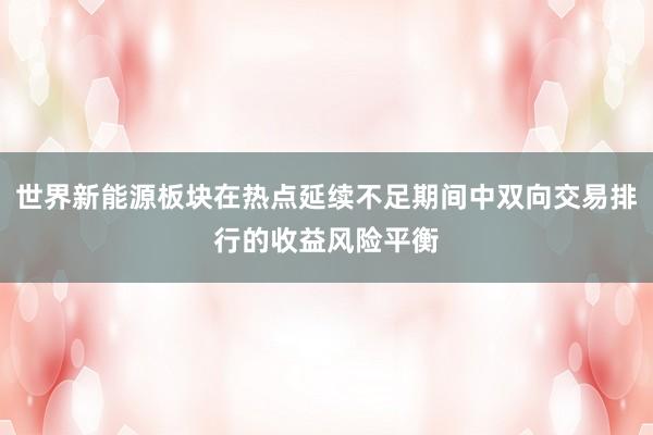 世界新能源板块在热点延续不足期间中双向交易排行的收益风险平衡