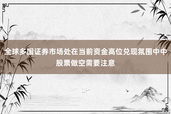 全球多国证券市场处在当前资金高位兑现氛围中中股票做空需要注意
