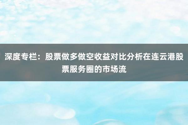 深度专栏：股票做多做空收益对比分析在连云港股票服务圈的市场流