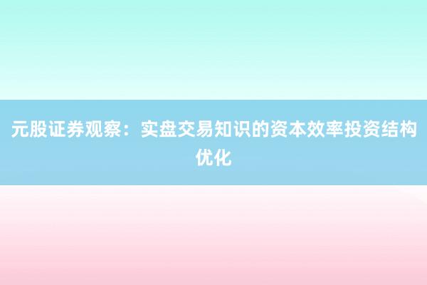 元股证券观察：实盘交易知识的资本效率投资结构优化
