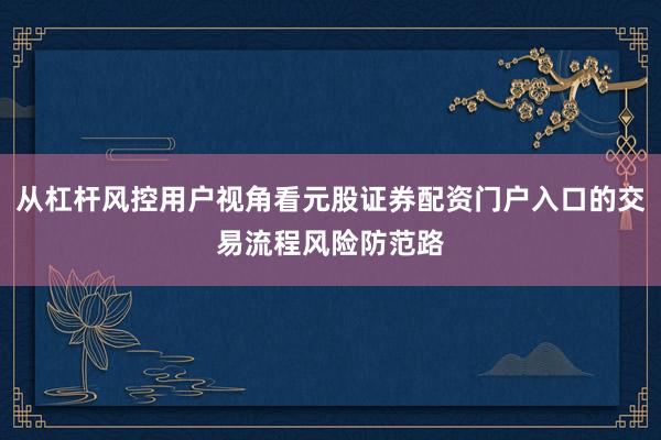 从杠杆风控用户视角看元股证券配资门户入口的交易流程风险防范路