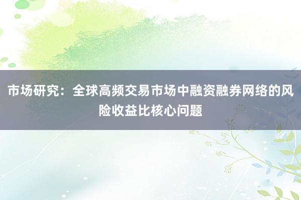 市场研究：全球高频交易市场中融资融券网络的风险收益比核心问题