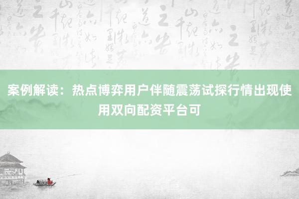 案例解读：热点博弈用户伴随震荡试探行情出现使用双向配资平台可