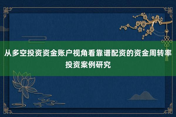 从多空投资资金账户视角看靠谱配资的资金周转率投资案例研究